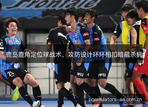 鹿岛鹿角定位球战术，攻防设计环环相扣暗藏杀机