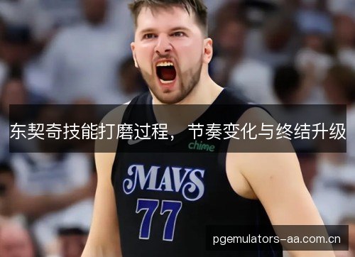 东契奇技能打磨过程，节奏变化与终结升级